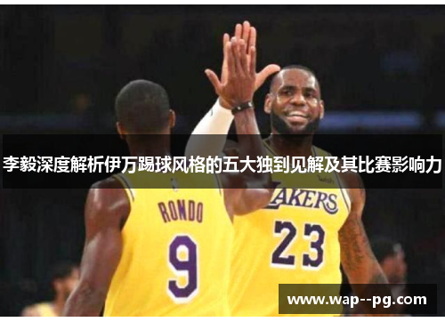 李毅深度解析伊万踢球风格的五大独到见解及其比赛影响力