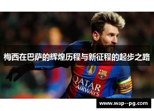 梅西在巴萨的辉煌历程与新征程的起步之路
