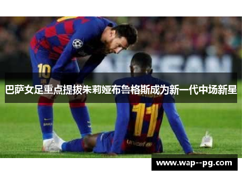 巴萨女足重点提拔朱莉娅布鲁格斯成为新一代中场新星