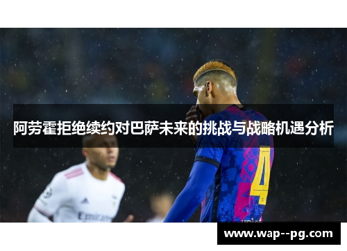 阿劳霍拒绝续约对巴萨未来的挑战与战略机遇分析